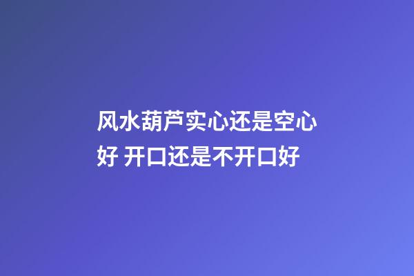 风水葫芦实心还是空心好 开口还是不开口好
